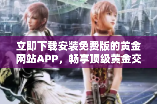 立即下載安裝免費版的黃金網(wǎng)站APP，暢享頂級黃金交易