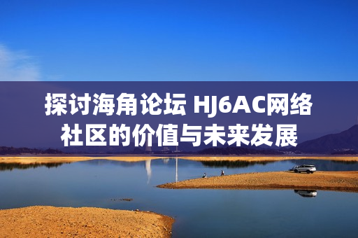 探討海角論壇 HJ6AC網(wǎng)絡(luò)社區(qū)的價(jià)值與未來(lái)發(fā)展