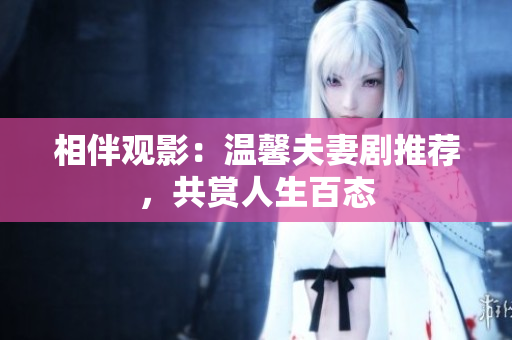相伴觀影：溫馨夫妻劇推薦，共賞人生百態(tài)