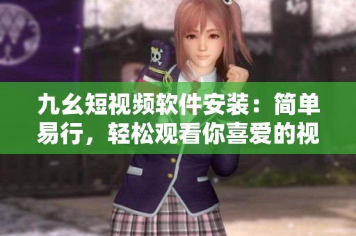 九幺短視頻軟件安裝：簡(jiǎn)單易行，輕松觀(guān)看你喜愛(ài)的視頻