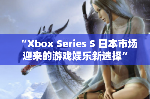 “Xbox Series S 日本市場(chǎng)迎來的游戲娛樂新選擇”