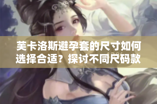芙卡洛斯避孕套的尺寸如何選擇合適？探討不同尺碼款式益處。