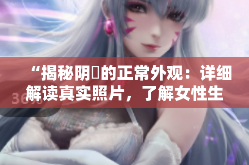 “揭秘陰脣的正常外觀：詳細(xì)解讀真實(shí)照片，了解女性生理的自然之美”