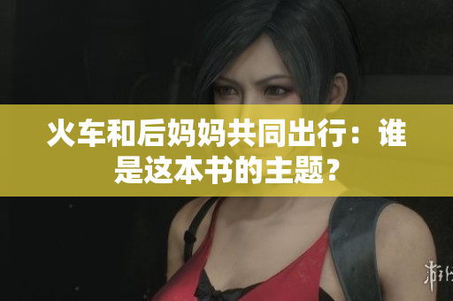 火車和后媽媽共同出行：誰是這本書的主題？