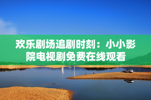 歡樂劇場(chǎng)追劇時(shí)刻：小小影院電視劇免費(fèi)在線觀看