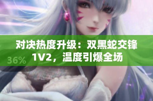 對(duì)決熱度升級(jí)：雙黑蛇交鋒1V2，溫度引爆全場(chǎng)