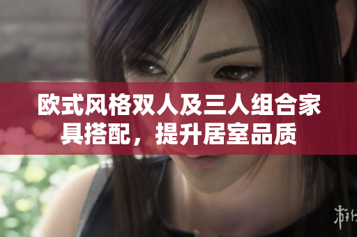 歐式風(fēng)格雙人及三人組合家具搭配，提升居室品質(zhì)