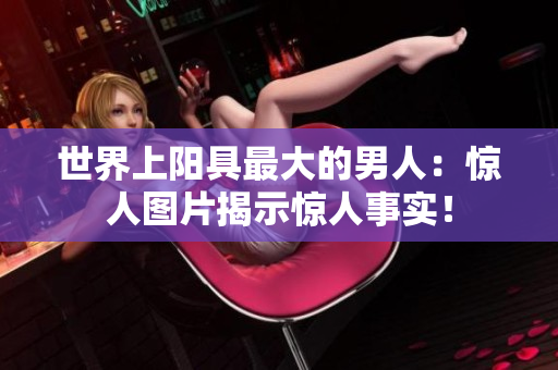 世界上陽具最大的男人：驚人圖片揭示驚人事實(shí)！