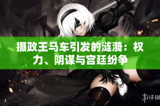 攝政王馬車引發(fā)的漣漪：權(quán)力、陰謀與宮廷紛爭
