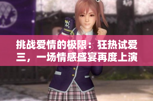 挑戰(zhàn)愛情的極限：狂熱試愛三，一場情感盛宴再度上演！
