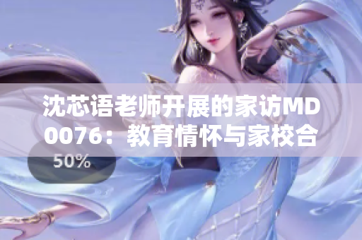 沈芯語(yǔ)老師開(kāi)展的家訪MD0076：教育情懷與家校合作的深度交流