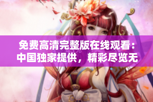 免費高清完整版在線觀看：中國獨家提供，精彩盡覽無遺