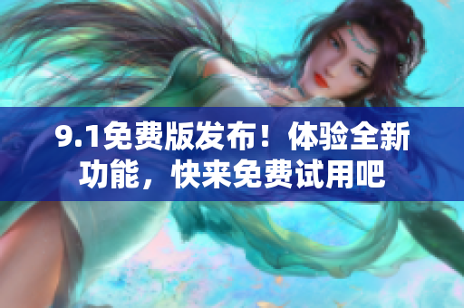 9.1免費版發(fā)布！體驗全新功能，快來免費試用吧