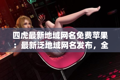 四虎最新地域網(wǎng)名免費蘋果：最新泛地域網(wǎng)名發(fā)布，全新免費蘋果加入。