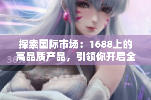 探索國際市場：1688上的高品質(zhì)產(chǎn)品，引領你開啟全球商機