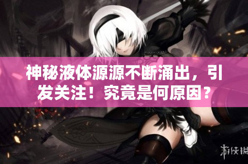 神秘液體源源不斷涌出，引發(fā)關注！究竟是何原因？