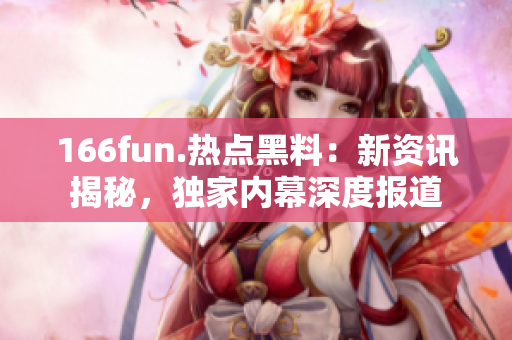 166fun.熱點黑料：新資訊揭秘，獨家內(nèi)幕深度報道