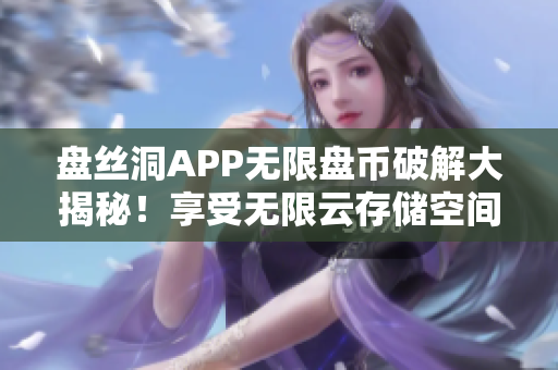 盤絲洞APP無限盤幣破解大揭秘！享受無限云存儲空間新方法