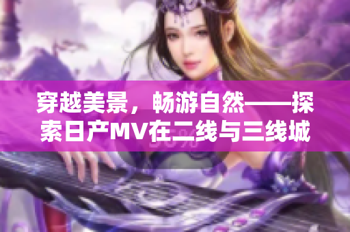 穿越美景，暢游自然——探索日產(chǎn)MV在二線與三線城市的驚喜之旅