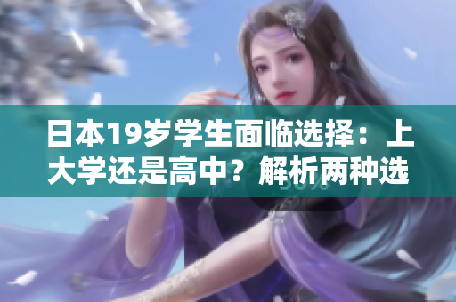 日本19歲學(xué)生面臨選擇：上大學(xué)還是高中？解析兩種選擇的利弊及影響