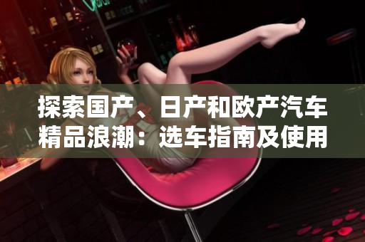 探索國產(chǎn)、日產(chǎn)和歐產(chǎn)汽車精品浪潮：選車指南及使用技巧