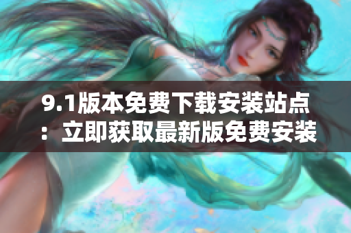 9.1版本免費(fèi)下載安裝站點(diǎn)：立即獲取最新版免費(fèi)安裝包！