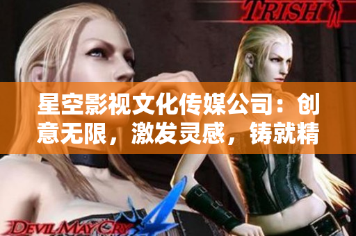 星空影視文化傳媒公司：創(chuàng)意無限，激發(fā)靈感，鑄就精彩視聽新時代