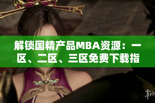 解鎖國精產(chǎn)品MBA資源：一區(qū)、二區(qū)、三區(qū)免費下載指南
