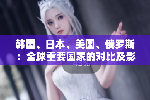 韓國、日本、美國、俄羅斯：全球重要國家的對比及影響力分析