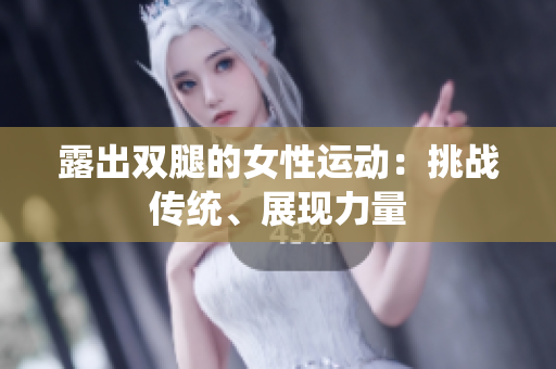 露出雙腿的女性運動：挑戰(zhàn)傳統(tǒng)、展現(xiàn)力量