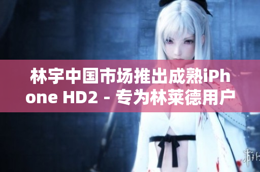林宇中國市場推出成熟iPhone HD2 - 專為林萊德用戶設(shè)計