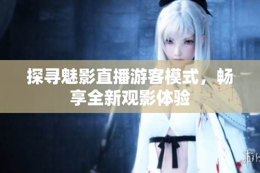 探尋魅影直播游客模式，暢享全新觀影體驗(yàn)