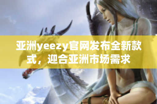 亞洲yeezy官網(wǎng)發(fā)布全新款式，迎合亞洲市場(chǎng)需求