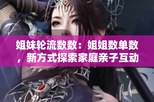姐妹輪流數(shù)數(shù)：姐姐數(shù)單數(shù)，新方式探索家庭親子互動