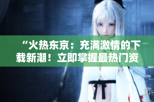 “火熱東京：充滿(mǎn)激情的下載新潮！立即掌握最熱門(mén)資源！”