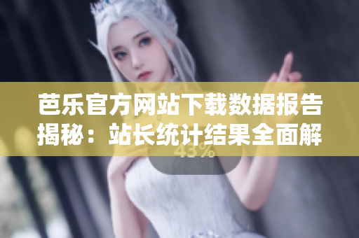 芭樂官方網(wǎng)站下載數(shù)據(jù)報(bào)告揭秘：站長統(tǒng)計(jì)結(jié)果全面解析