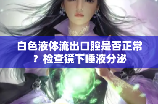 白色液體流出口腔是否正常？檢查鏡下唾液分泌
