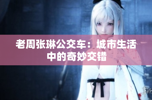 老周張琳公交車(chē)：城市生活中的奇妙交錯(cuò)