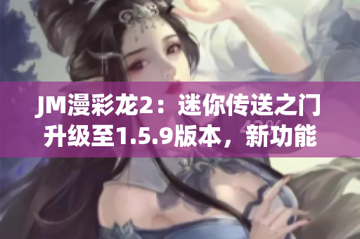 JM漫彩龍2：迷你傳送之門升級(jí)至1.5.9版本，新功能搶先體驗(yàn)