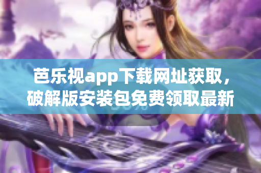 芭樂視app下載網(wǎng)址獲取，破解版安裝包免費(fèi)領(lǐng)取最新版