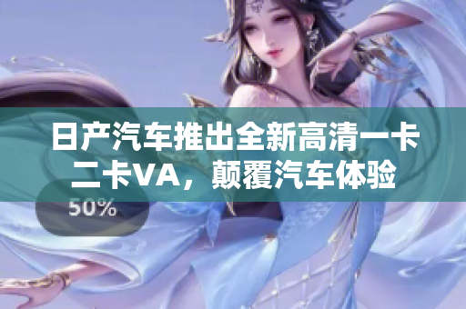 日產(chǎn)汽車推出全新高清一卡二卡VA，顛覆汽車體驗