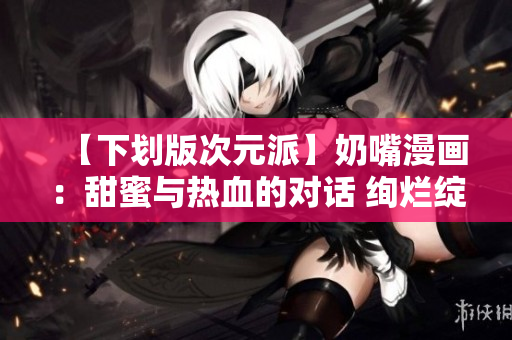 【下劃版次元派】奶嘴漫畫：甜蜜與熱血的對(duì)話 絢爛綻放【重制版】