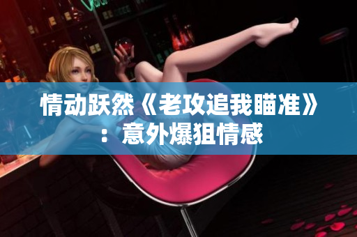 情動躍然《老攻追我瞄準(zhǔn)》：意外爆狙情感