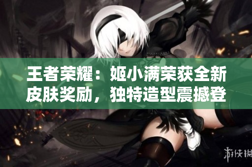 王者榮耀：姬小滿榮獲全新皮膚獎勵，獨特造型震撼登場