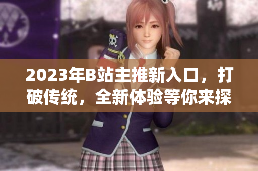 2023年B站主推新入口，打破傳統(tǒng)，全新體驗(yàn)等你來(lái)探索!