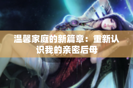溫馨家庭的新篇章：重新認(rèn)識我的親密后母