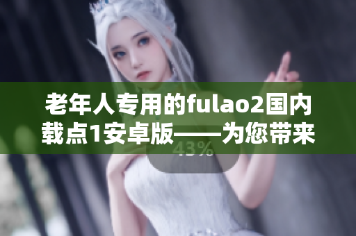 老年人專用的fulao2國內(nèi)載點(diǎn)1安卓版——為您帶來的獨(dú)特功能