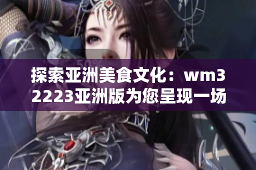 探索亞洲美食文化：wm32223亞洲版為您呈現(xiàn)一場味蕾的精彩冒險！