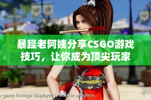 暴躁老阿姨分享CSGO游戲技巧，讓你成為頂尖玩家