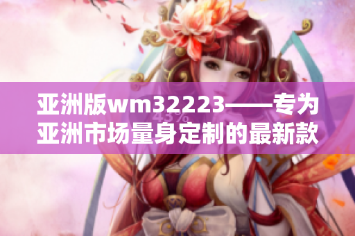 亞洲版wm32223——專為亞洲市場量身定制的最新款智能設備